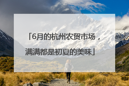 6月的杭州农贸市场，满满都是初夏的美味