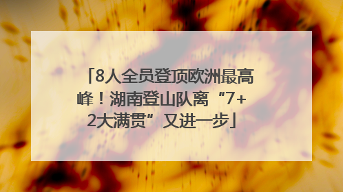 8人全员登顶欧洲最高峰！湖南登山队离“7+2大满贯”又进一步
