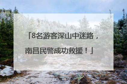 8名游客深山中迷路，南昌民警成功救援！