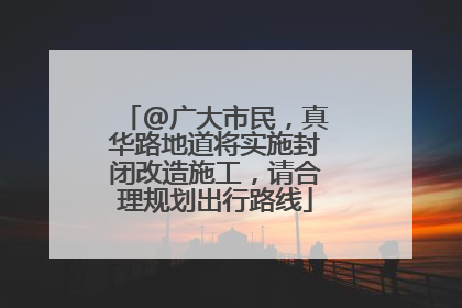 @广大市民，真华路地道将实施封闭改造施工，请合理规划出行路线