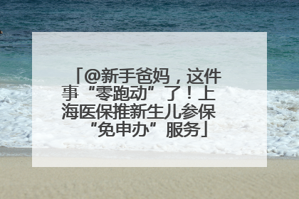 @新手爸妈，这件事“零跑动”了！上海医保推新生儿参保“免申办”服务