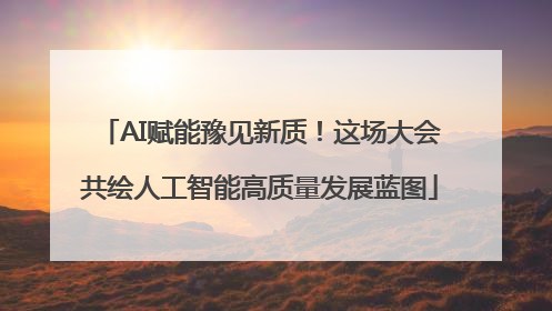 AI赋能豫见新质！这场大会共绘人工智能高质量发展蓝图
